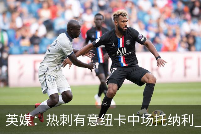 英媒：热刺有意纽卡中场托纳利 除巨额转会费外不会出售